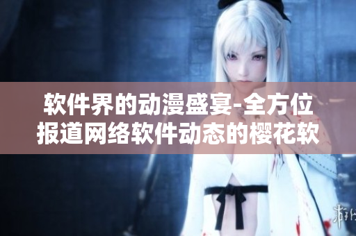 軟件界的動(dòng)漫盛宴-全方位報(bào)道網(wǎng)絡(luò)軟件動(dòng)態(tài)的櫻花軟件門(mén)戶網(wǎng)站