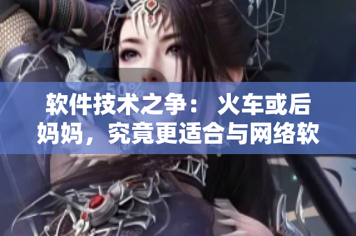 軟件技術(shù)之爭(zhēng)： 火車(chē)或后媽媽?zhuān)烤垢m合與網(wǎng)絡(luò)軟件結(jié)合？