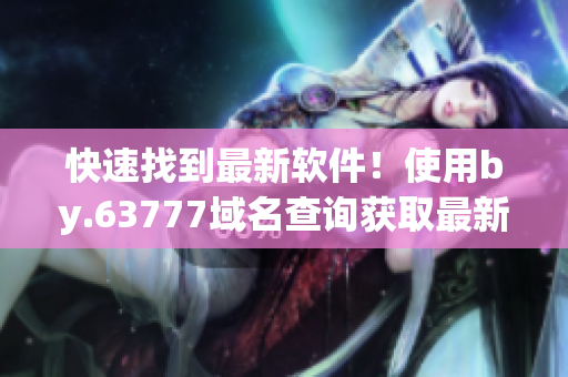 快速找到最新軟件！使用by.63777域名查詢獲取最新軟件信息