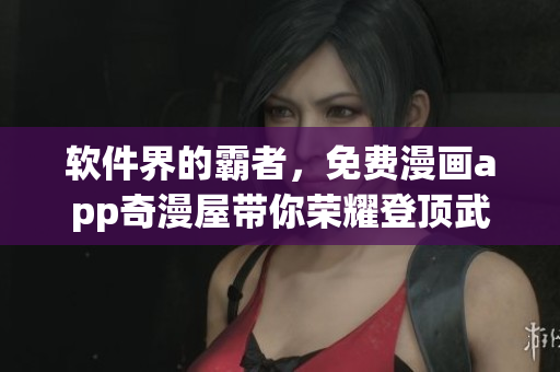 軟件界的霸者，免費(fèi)漫畫app奇漫屋帶你榮耀登頂武煉巔峰