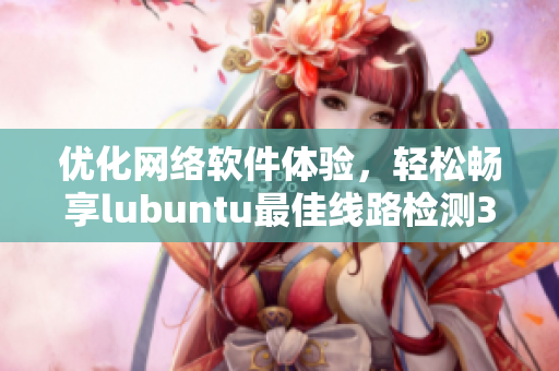 優(yōu)化網(wǎng)絡(luò)軟件體驗(yàn)，輕松暢享lubuntu最佳線路檢測(cè)3.0