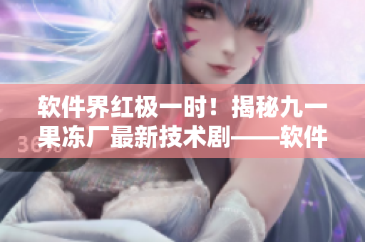 軟件界紅極一時！揭秘九一果凍廠最新技術(shù)劇——軟件王者
