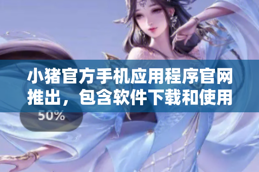 小豬官方手機應(yīng)用程序官網(wǎng)推出，包含軟件下載和使用指南