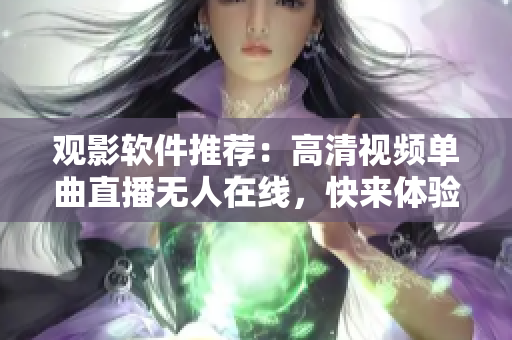 觀影軟件推薦：高清視頻單曲直播無(wú)人在線，快來(lái)體驗(yàn)最新直播軟件吧