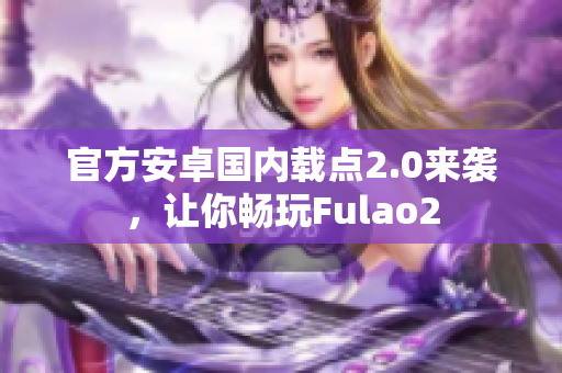 官方安卓國(guó)內(nèi)載點(diǎn)2.0來(lái)襲，讓你暢玩Fulao2