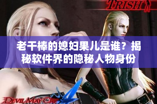 老干棒的媳婦果兒是誰？揭秘軟件界的隱秘人物身份