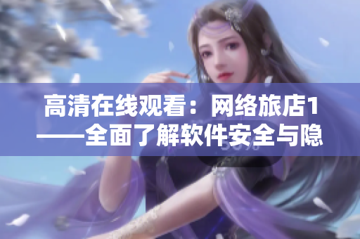 高清在線觀看：網(wǎng)絡(luò)旅店1——全面了解軟件安全與隱私保護(hù)！