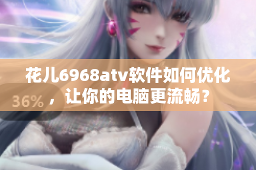 花兒6968atv軟件如何優(yōu)化，讓你的電腦更流暢？