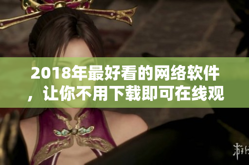 2018年最好看的網(wǎng)絡(luò)軟件，讓你不用下載即可在線觀看