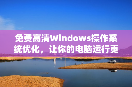 免費高清Windows操作系統(tǒng)優(yōu)化，讓你的電腦運行更快！