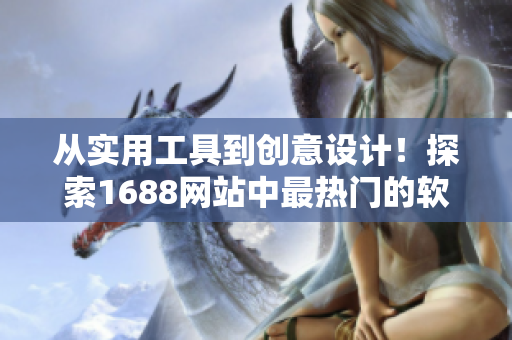 從實(shí)用工具到創(chuàng)意設(shè)計(jì)！探索1688網(wǎng)站中最熱門的軟件產(chǎn)品