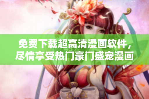 免費下載超高清漫畫軟件，盡情享受熱門豪門盛寵漫畫的閱讀體驗！