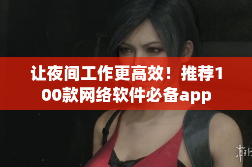 讓夜間工作更高效！推薦100款網(wǎng)絡軟件必備app