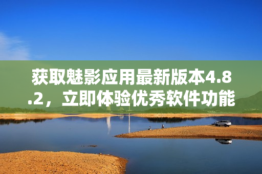 獲取魅影應(yīng)用最新版本4.8.2，立即體驗優(yōu)秀軟件功能