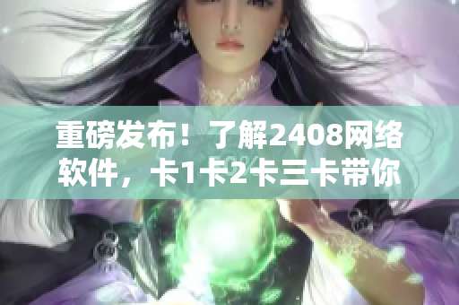 重磅發(fā)布！了解2408網(wǎng)絡軟件，卡1卡2卡三卡帶你飛！