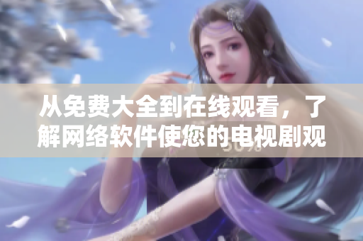 從免費(fèi)大全到在線觀看，了解網(wǎng)絡(luò)軟件使您的電視劇觀看更輕松