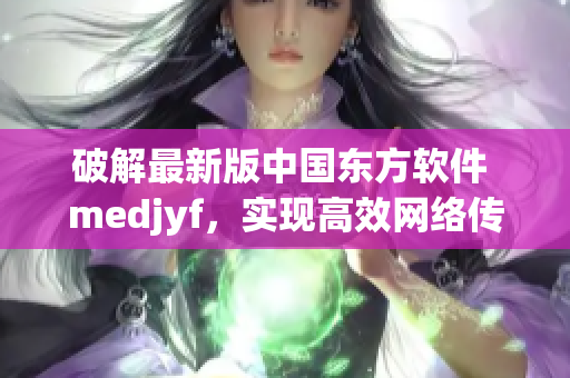 破解最新版中國(guó)東方軟件 medjyf，實(shí)現(xiàn)高效網(wǎng)絡(luò)傳輸功能