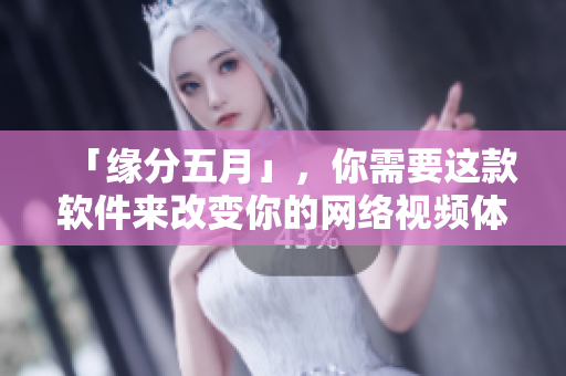 「緣分五月」，你需要這款軟件來(lái)改變你的網(wǎng)絡(luò)視頻體驗(yàn)！