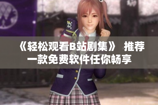 《輕松觀看B站劇集》  推薦一款免費軟件任你暢享