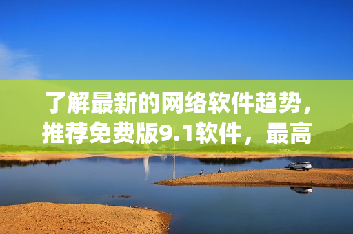 了解最新的網(wǎng)絡(luò)軟件趨勢，推薦免費版9.1軟件，最高評分top軟件