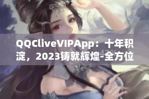 QQCliveVIPApp：十年積淀，2023鑄就輝煌-全方位解讀網(wǎng)絡(luò)直播的未來力量