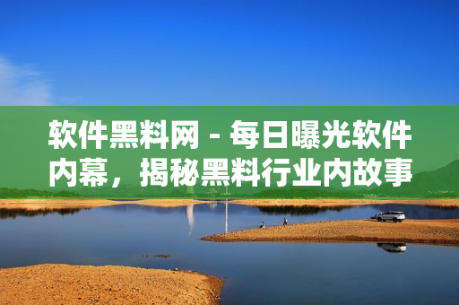 軟件黑料網(wǎng) - 每日曝光軟件內(nèi)幕，揭秘黑料行業(yè)內(nèi)故事