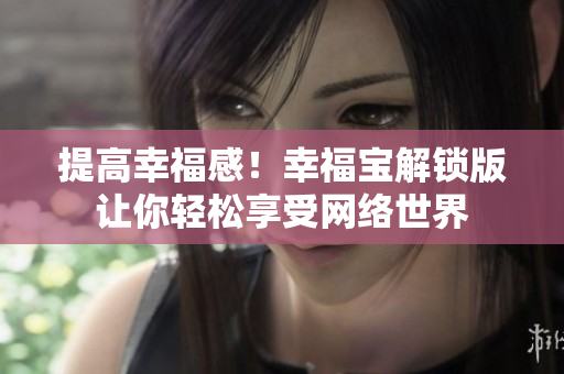 提高幸福感！幸福寶解鎖版讓你輕松享受網(wǎng)絡(luò)世界