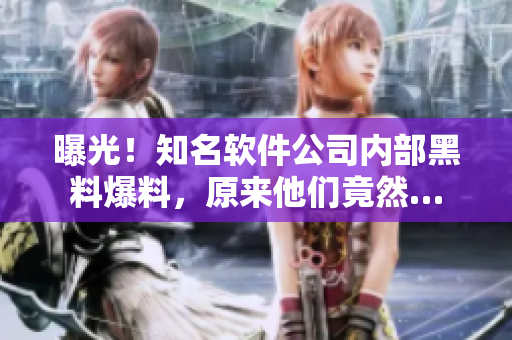 曝光！知名軟件公司內(nèi)部黑料爆料，原來他們竟然…