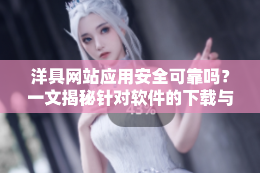 洋具網(wǎng)站應(yīng)用安全可靠嗎？一文揭秘針對(duì)軟件的下載與安裝問題