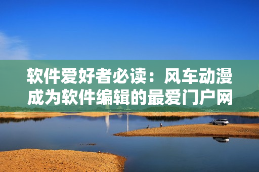 軟件愛(ài)好者必讀：風(fēng)車動(dòng)漫成為軟件編輯的最愛(ài)門戶網(wǎng)站