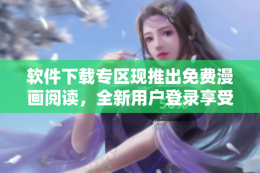 軟件下載專區(qū)現(xiàn)推出免費(fèi)漫畫閱讀，全新用戶登錄享受無彈窗服務(wù)！