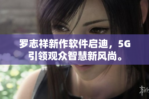 羅志祥新作軟件啟迪，5G引領(lǐng)觀眾智慧新風(fēng)尚。