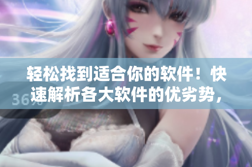 輕松找到適合你的軟件！快速解析各大軟件的優(yōu)劣勢，省心選購！