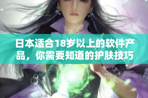 日本適合18歲以上的軟件產(chǎn)品，你需要知道的護膚技巧！