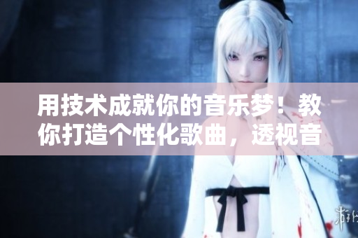 用技術(shù)成就你的音樂(lè)夢(mèng)！教你打造個(gè)性化歌曲，透視音樂(lè)創(chuàng)作全過(guò)程