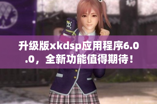 升級(jí)版xkdsp應(yīng)用程序6.0.0，全新功能值得期待！