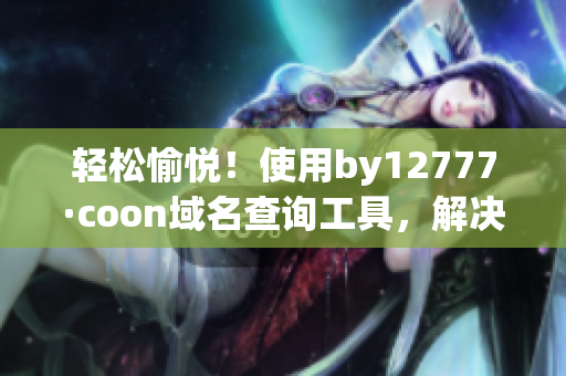 輕松愉悅！使用by12777·coon域名查詢工具，解決軟件難題