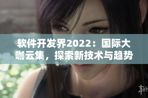 軟件開發(fā)界2022：國際大咖云集，探索新技術(shù)與趨勢