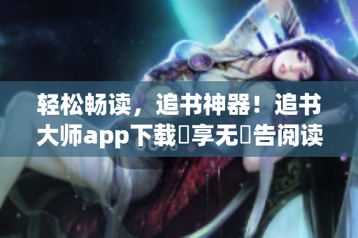 輕松暢讀，追書神器！追書大師app下載暢享無廣告閱讀體驗(yàn)
