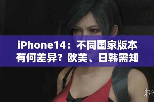 iPhone14：不同國(guó)家版本有何差異？歐美、日韓需知！