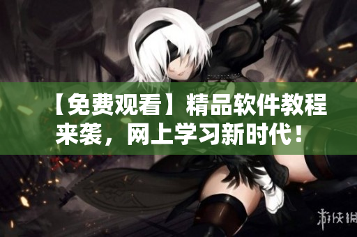 【免費觀看】精品軟件教程來襲，網(wǎng)上學(xué)習(xí)新時代！