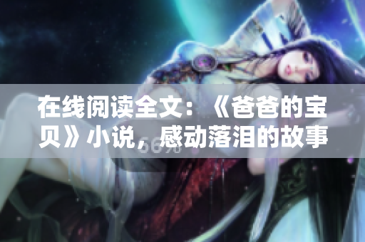 在線閱讀全文：《爸爸的寶貝》小說(shuō)，感動(dòng)落淚的故事