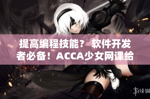 提高編程技能？ 軟件開發(fā)者必備！ACCA少女網(wǎng)課給你軟技能補鹽！