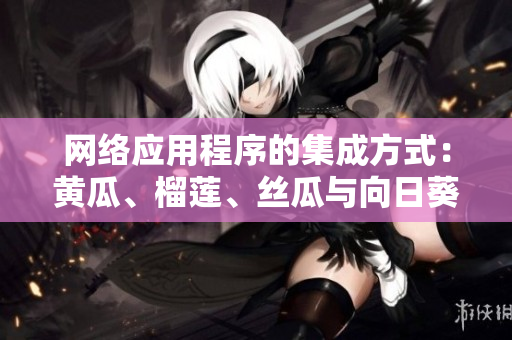 網(wǎng)絡(luò)應(yīng)用程序的集成方式：黃瓜、榴蓮、絲瓜與向日葵的搭配