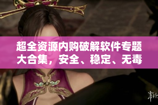 超全資源內(nèi)購破解軟件專題大合集，安全、穩(wěn)定、無毒下載