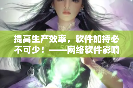 提高生產(chǎn)效率，軟件加持必不可少！——網(wǎng)絡(luò)軟件影響生產(chǎn)如何提高？