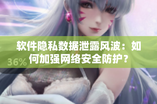 軟件隱私數(shù)據(jù)泄露風(fēng)波：如何加強(qiáng)網(wǎng)絡(luò)安全防護(hù)？