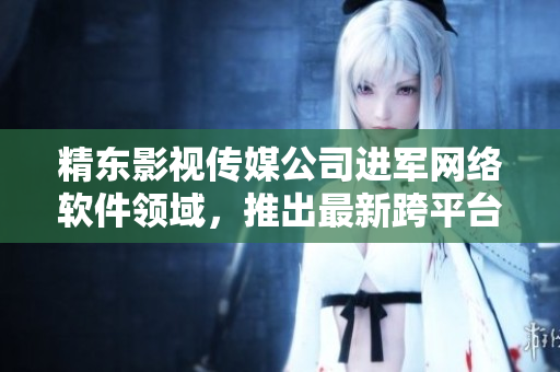 精東影視傳媒公司進(jìn)軍網(wǎng)絡(luò)軟件領(lǐng)域，推出最新跨平臺(tái)軟件產(chǎn)品