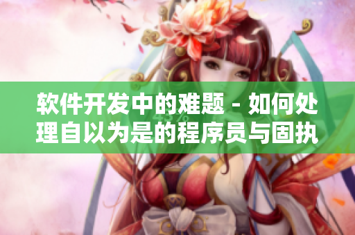 軟件開發(fā)中的難題 - 如何處理自以為是的程序員與固執(zhí)的項(xiàng)目經(jīng)理？
