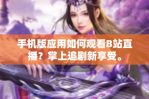 手機(jī)版應(yīng)用如何觀看B站直播？掌上追劇新享受。